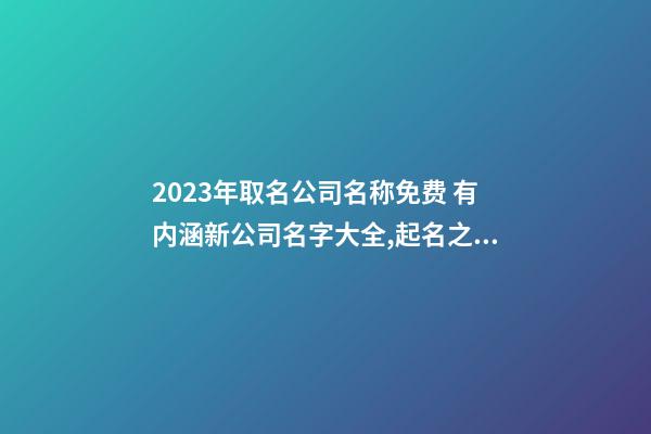 2023年取名公司名称免费 有内涵新公司名字大全,起名之家-第1张-公司起名-玄机派